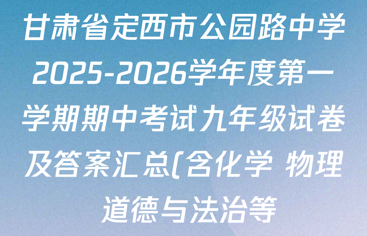 甘肃省定西市公园路中学2025-2026学年度第一学期期中考试九年级试卷及答案汇总(含化学 物理 道德与法治等) 甘肃省定西市公园路中学2025-2026学年度第一学期期中考试九年级试卷及答案汇总(含化学 物理 道德与法治等)